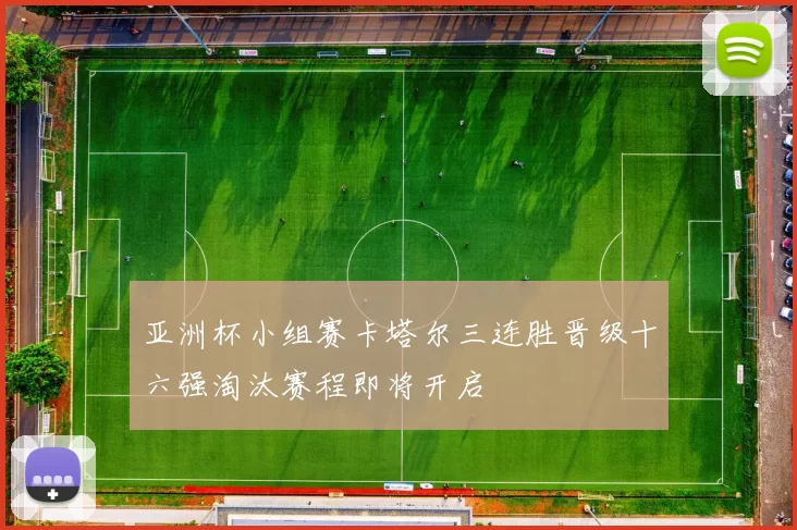 亚洲杯小组赛卡塔尔三连胜晋级十六强淘汰赛程即将开启