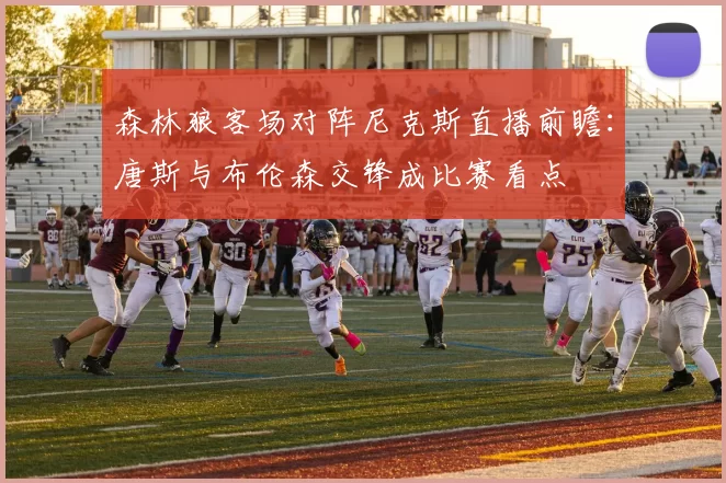 森林狼客场对阵尼克斯直播前瞻：唐斯与布伦森交锋成比赛看点