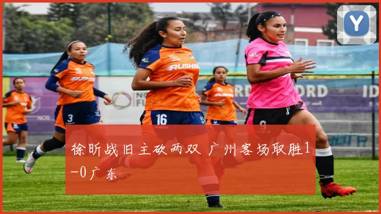 徐昕战旧主砍两双 广州客场取胜1-0广东