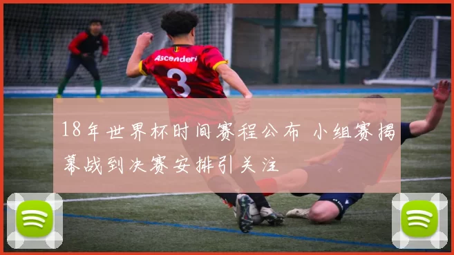 18年世界杯时间赛程公布 小组赛揭幕战到决赛安排引关注