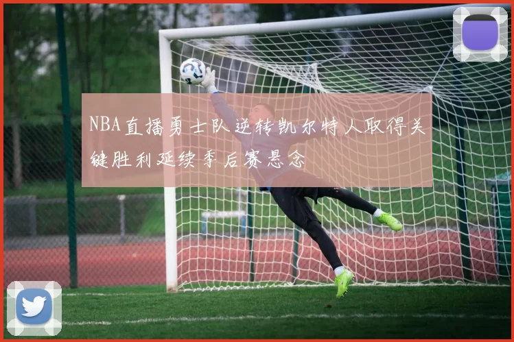 NBA直播勇士队逆转凯尔特人取得关键胜利延续季后赛悬念