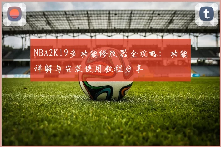 NBA2K19多功能修改器全攻略：功能详解与安装使用教程分享