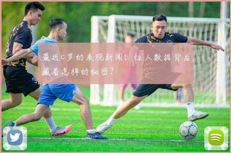 最近c罗的表现新闻：惊人数据背后藏着怎样的秘密？