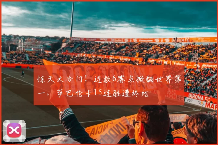惊天大冷门！连救6赛点掀翻世界第一，萨巴伦卡15连胜遭终结