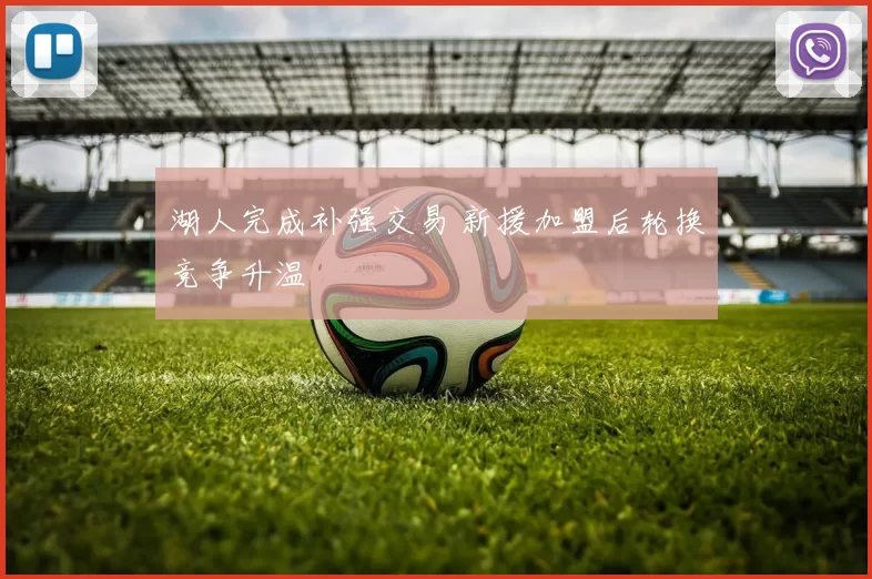湖人完成补强交易 新援加盟后轮换竞争升温