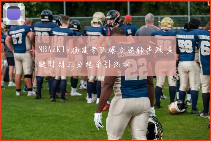 NBA2K19杨建带队爆冷逆转夺冠 关键时刻三分绝杀引热议