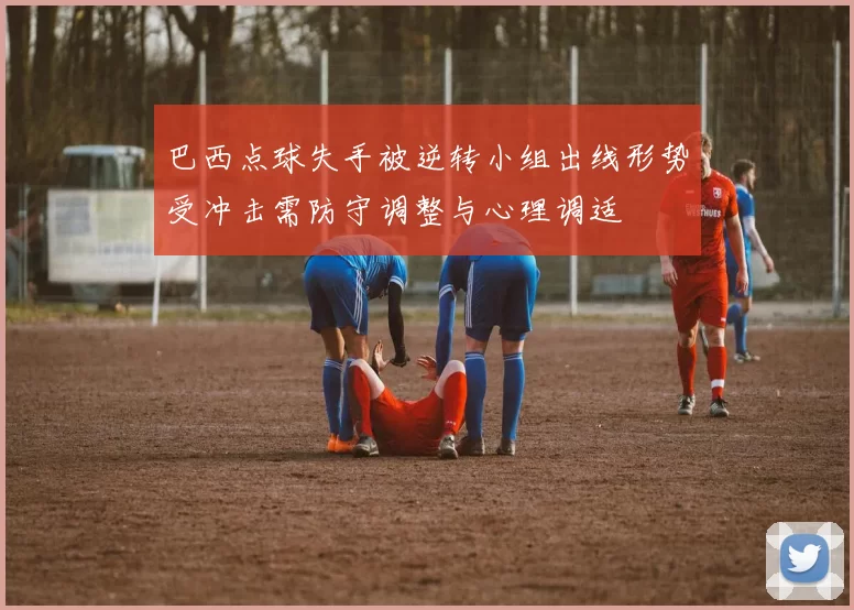 巴西点球失手被逆转小组出线形势受冲击需防守调整与心理调适