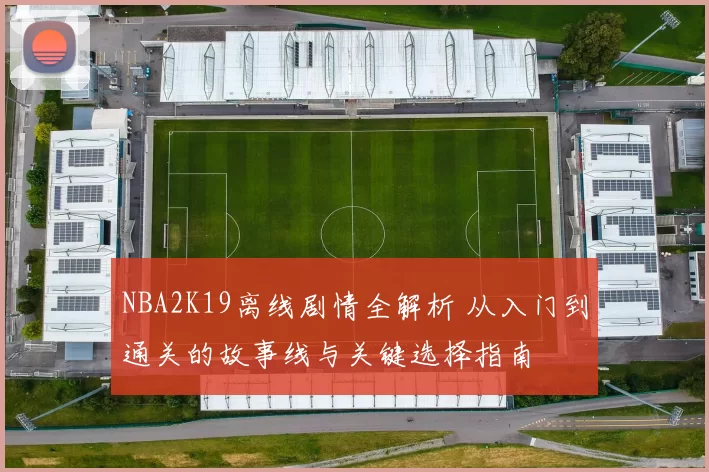 NBA2K19离线剧情全解析 从入门到通关的故事线与关键选择指南