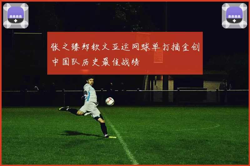 张之臻郑钦文亚运网球单打摘金创中国队历史最佳战绩