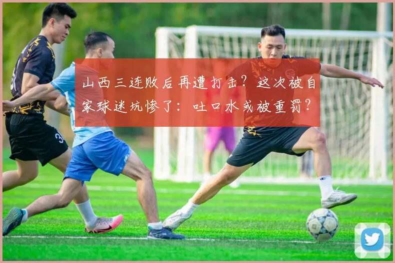 山西三连败后再遭打击？这次被自家球迷坑惨了：吐口水或被重罚？
