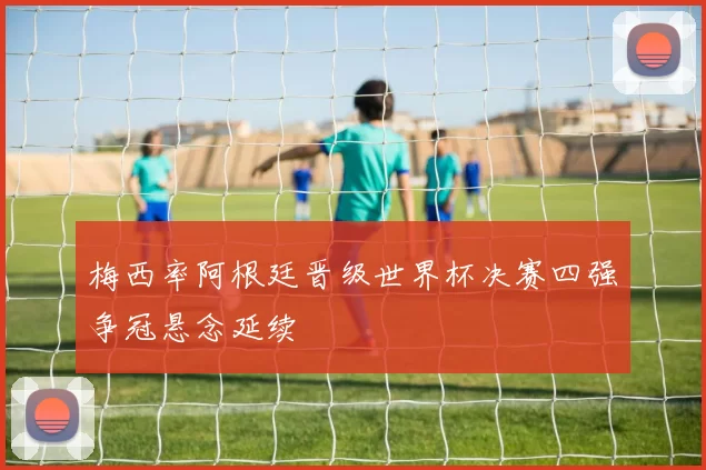 梅西率阿根廷晋级世界杯决赛四强争冠悬念延续