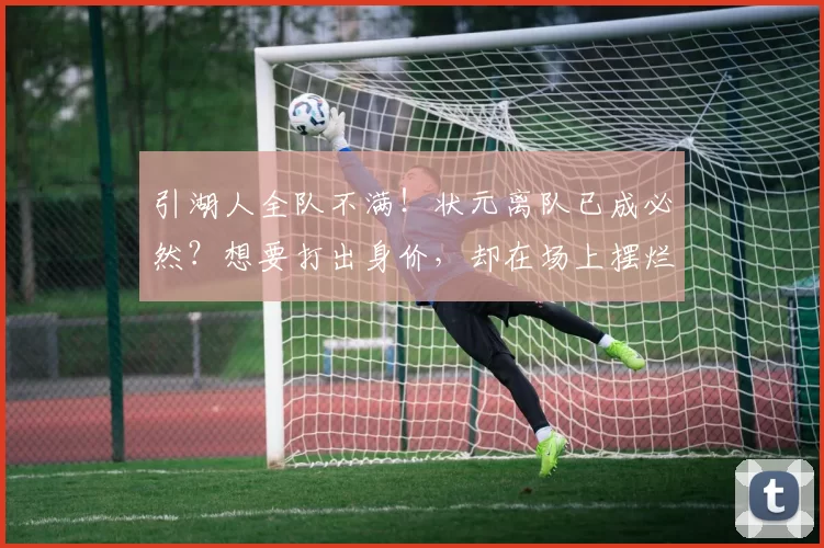 引湖人全队不满！状元离队已成必然？想要打出身价，却在场上摆烂