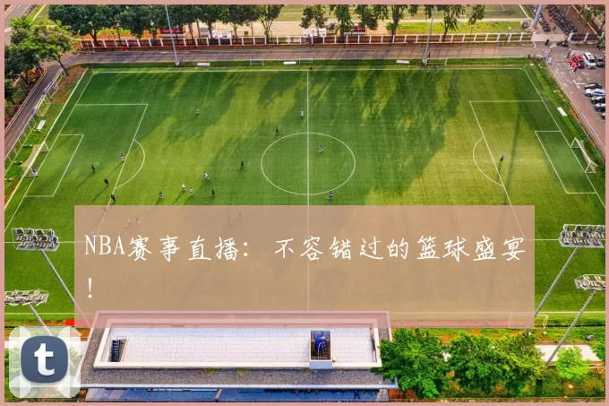 NBA赛事直播：不容错过的篮球盛宴！