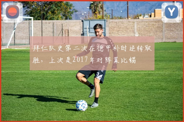 拜仁队史第二次在德甲补时逆转取胜，上次是2017年对阵莱比锡