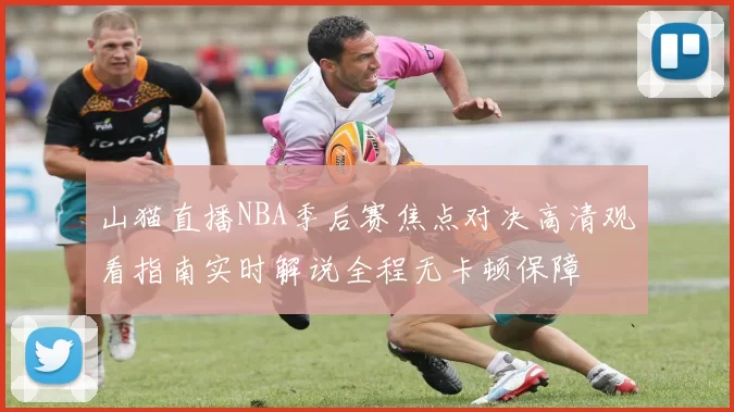 山猫直播NBA季后赛焦点对决高清观看指南实时解说全程无卡顿保障