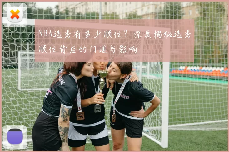 NBA选秀有多少顺位？深度揭秘选秀顺位背后的门道与影响