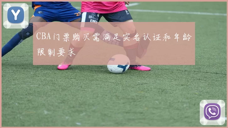 CBA门票购买需满足实名认证和年龄限制要求