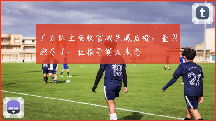 广东队主场收官战先赢后输，奎因燃尽了，杜指导赛后表态