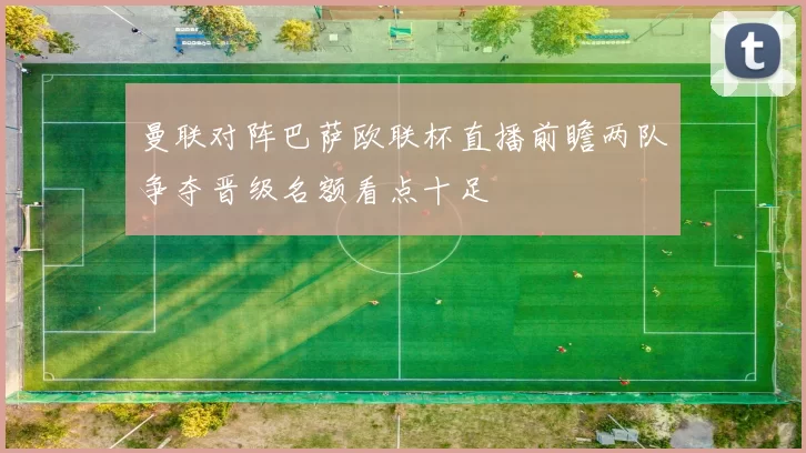 曼联对阵巴萨欧联杯直播前瞻两队争夺晋级名额看点十足