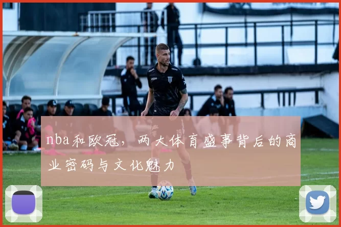 nba和欧冠，两大体育盛事背后的商业密码与文化魅力