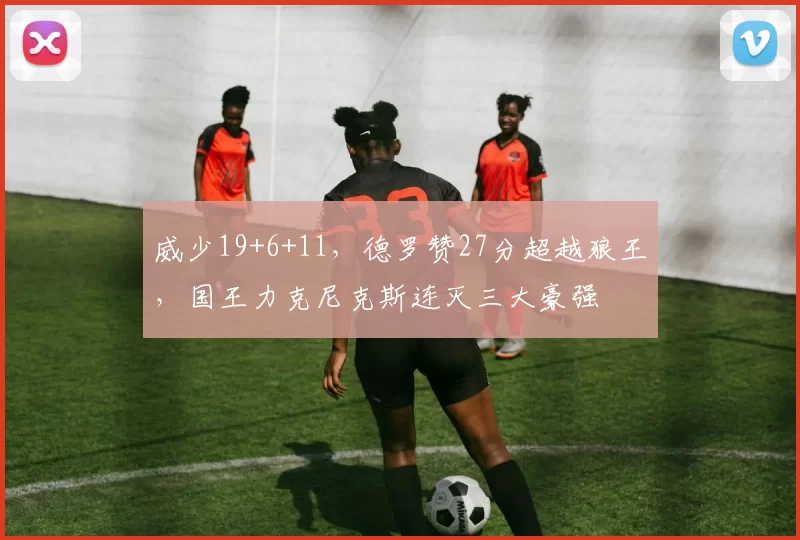 威少19+6+11，德罗赞27分超越狼王，国王力克尼克斯连灭三大豪强