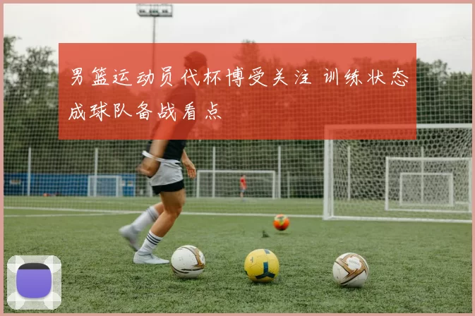 男篮运动员代杯博受关注 训练状态成球队备战看点