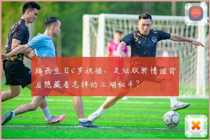 梅西生日c罗祝福，足坛双骄情谊背后隐藏着怎样的江湖秘辛？