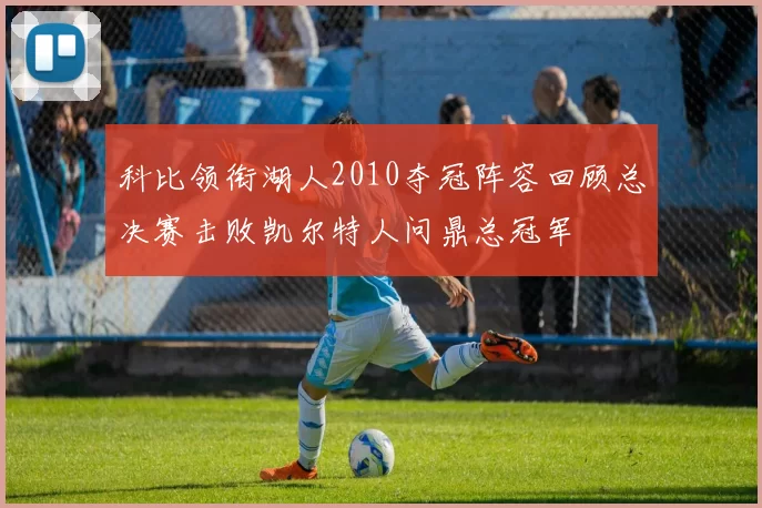 科比领衔湖人2010夺冠阵容回顾总决赛击败凯尔特人问鼎总冠军